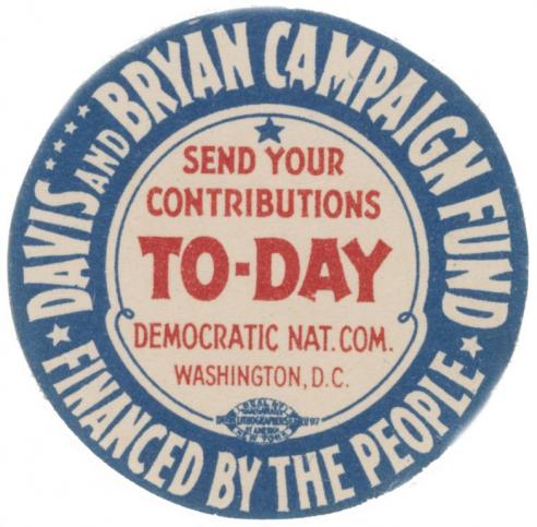 A button for candidate John W. Davis with the words, “DAVIS AND BRYAN CAMPAIGN FUND / FINANCED BY THE PEOPLE / SEND YOUR CONTRIBUTIONS TO-DAY / DEMOCRATIC NAT.COM / WASHINGTON D.C.”